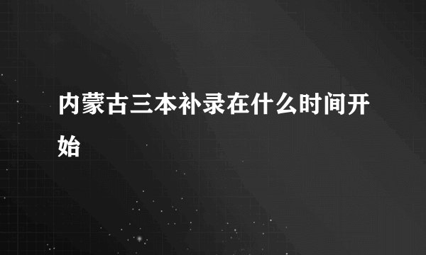 内蒙古三本补录在什么时间开始