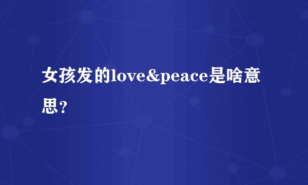 女孩发的love&peace是啥意思？