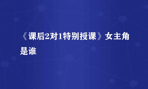 《课后2对1特别授课》女主角是谁