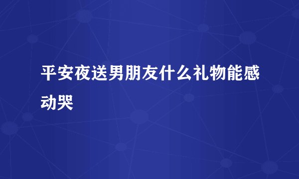 平安夜送男朋友什么礼物能感动哭