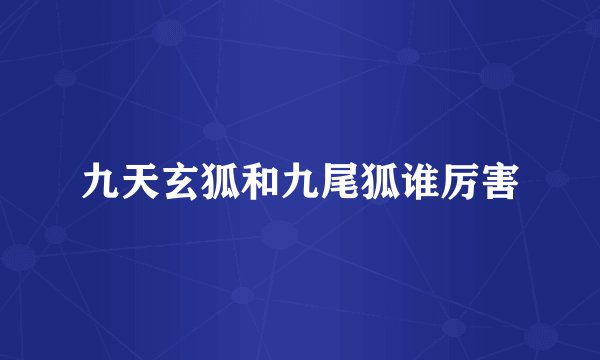 九天玄狐和九尾狐谁厉害