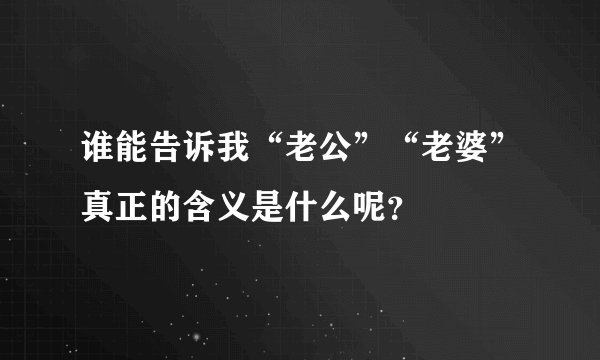 谁能告诉我“老公”“老婆”真正的含义是什么呢？