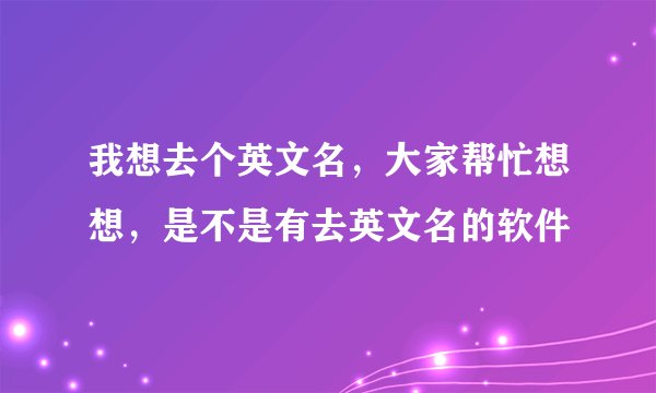我想去个英文名,大家帮忙想想,是不是有去英文名的软件