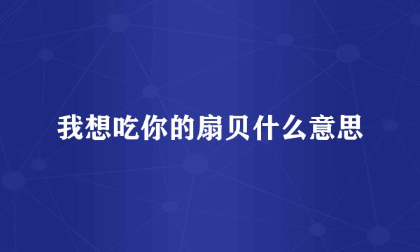 我想吃你的扇贝什么意思