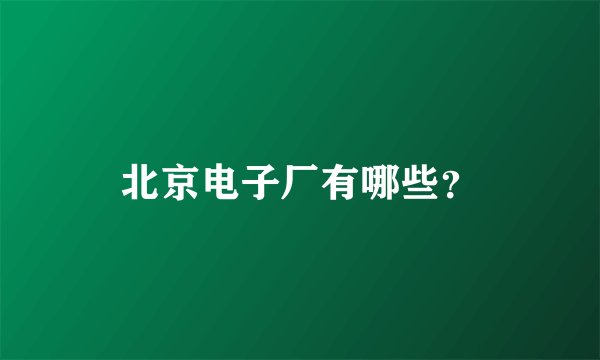 北京电子厂有哪些？