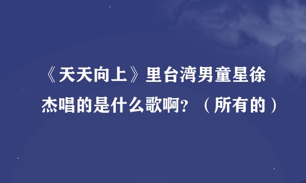 《天天向上》里台湾男童星徐杰唱的是什么歌啊？（所有的）