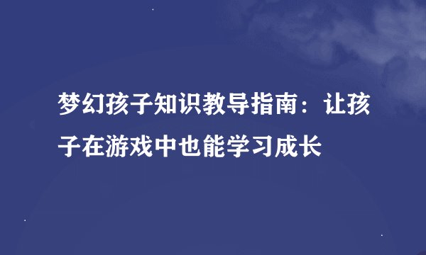 梦幻孩子知识教导指南：让孩子在游戏中也能学习成长