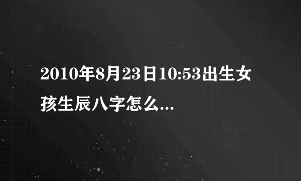 2010年8月23日10:53出生女孩生辰八字怎么看?五行打分多少?缺什么?