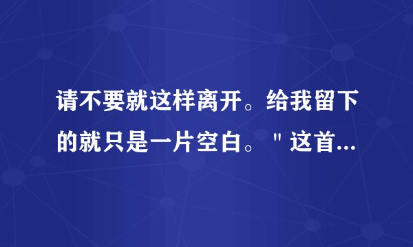 请不要就这样离开。给我留下的就只是一片空白。"这首是什么歌的歌词
