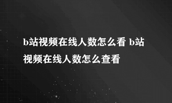 b站视频在线人数怎么看 b站视频在线人数怎么查看