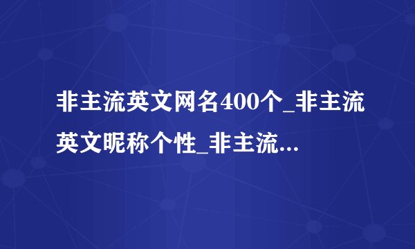 非主流英文网名400个_非主流英文昵称个性_非主流英文名字超拽_非主流个性网名带英文