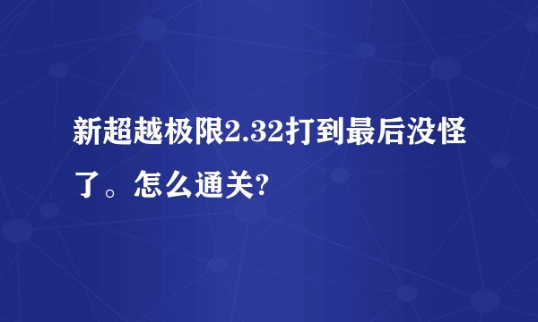 新超越极限2.32打到最后没怪了。怎么通关?