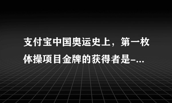 支付宝中国奥运史上，第一枚体操项目金牌的获得者是-蚂蚁庄园2021年7月28日每日一题答案