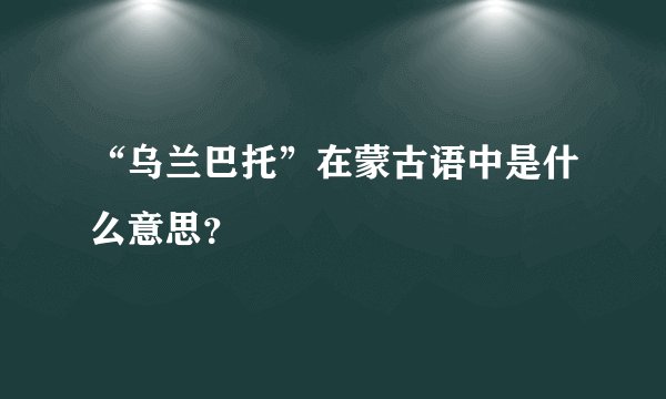“乌兰巴托”在蒙古语中是什么意思？