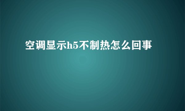 空调显示h5不制热怎么回事