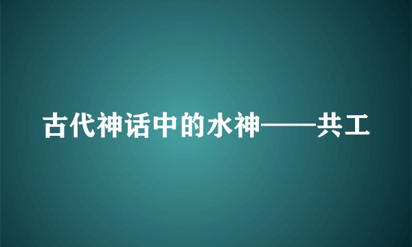 古代神话中的水神——共工