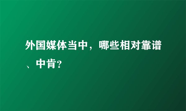 外国媒体当中，哪些相对靠谱、中肯？