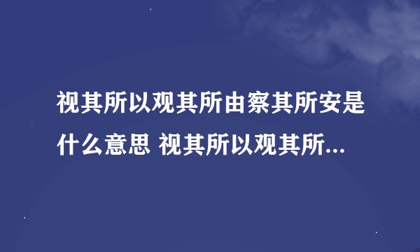 视其所以观其所由察其所安是什么意思 视其所以观其所由察其所安翻译