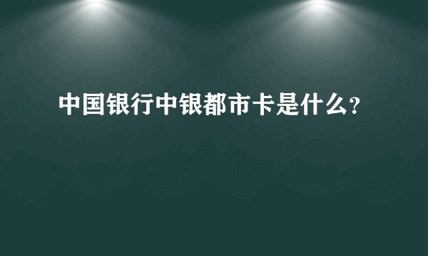 中国银行中银都市卡是什么？