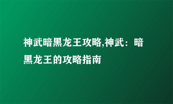 神武暗黑龙王攻略,神武：暗黑龙王的攻略指南