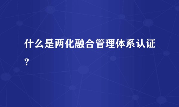 什么是两化融合管理体系认证？