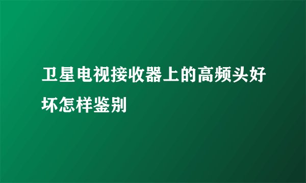 卫星电视接收器上的高频头好坏怎样鉴别