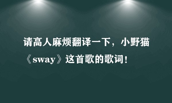 请高人麻烦翻译一下,小野猫《sway》这首歌的歌词!