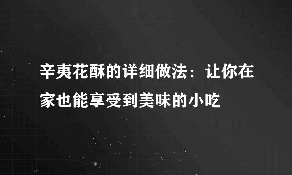 辛夷花酥的详细做法：让你在家也能享受到美味的小吃