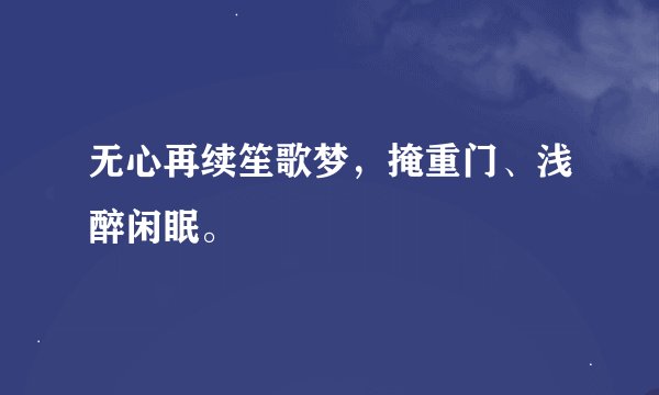 无心再续笙歌梦，掩重门、浅醉闲眠。