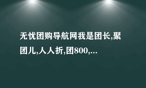 无忧团购导航网我是团长,聚团儿,人人折,团800,,哪个团购导航网好用...