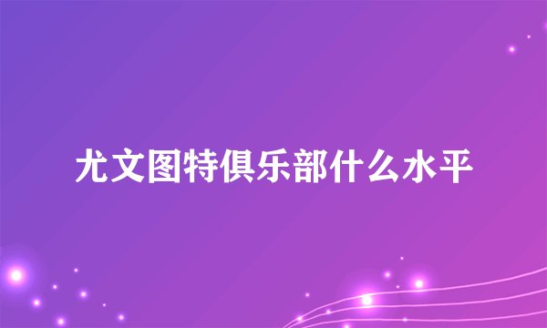 尤文图特俱乐部什么水平