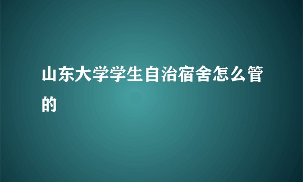 山东大学学生自治宿舍怎么管的