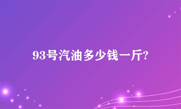 93号汽油多少钱一斤?