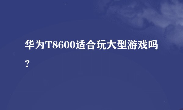 华为T8600适合玩大型游戏吗？