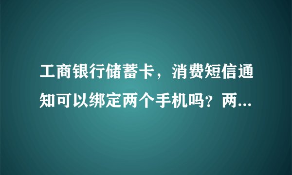 工商银行储蓄卡，消费短信通知可以绑定两个手机吗？两个手机号不是一个人的，如果能办理的需要怎么办理，