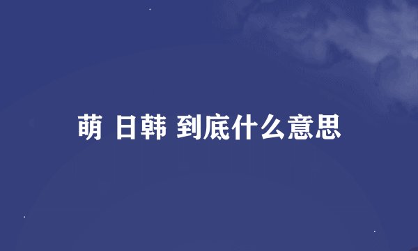 萌 日韩 到底什么意思