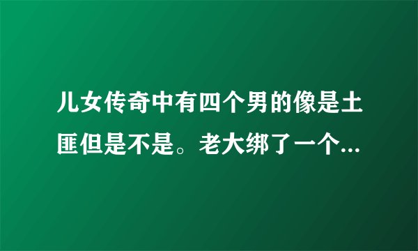 儿女传奇中有四个男的像是土匪但是不是。老大绑了一个女的后来女的改造他们原来是四个美男