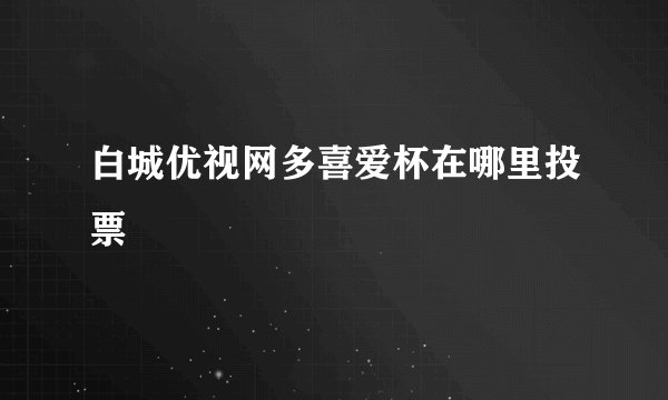 白城优视网多喜爱杯在哪里投票