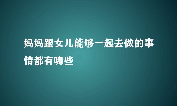 妈妈跟女儿能够一起去做的事情都有哪些