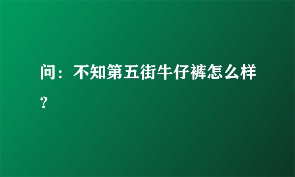 问：不知第五街牛仔裤怎么样？