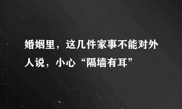 婚姻里，这几件家事不能对外人说，小心“隔墙有耳”