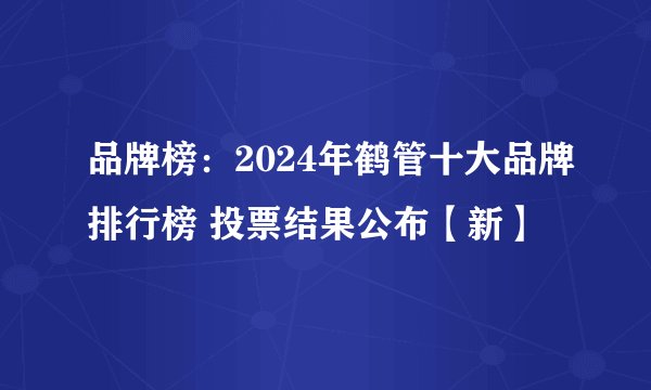 品牌榜：2024年鹤管十大品牌排行榜 投票结果公布【新】