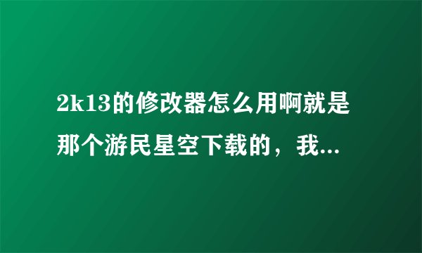 2k13的修改器怎么用啊就是那个游民星空下载的，我打开游戏后打开的修改器可是还是不能用。