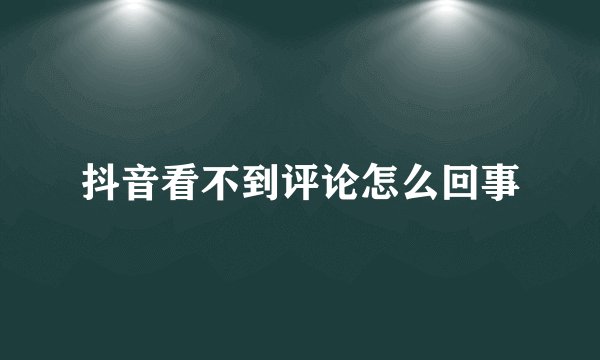 抖音看不到评论怎么回事