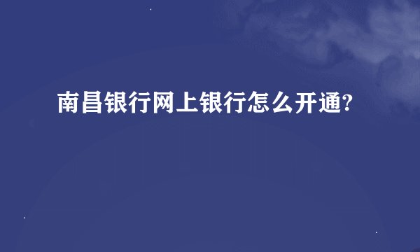 南昌银行网上银行怎么开通?
