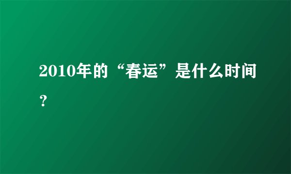 2010年的“春运”是什么时间？