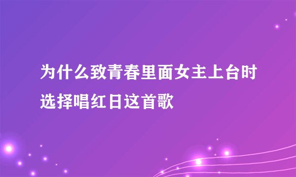 为什么致青春里面女主上台时选择唱红日这首歌