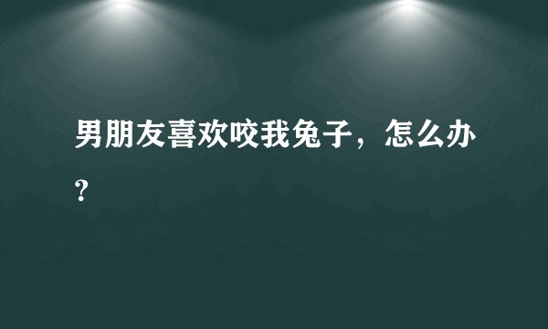 男朋友喜欢咬我兔子，怎么办？