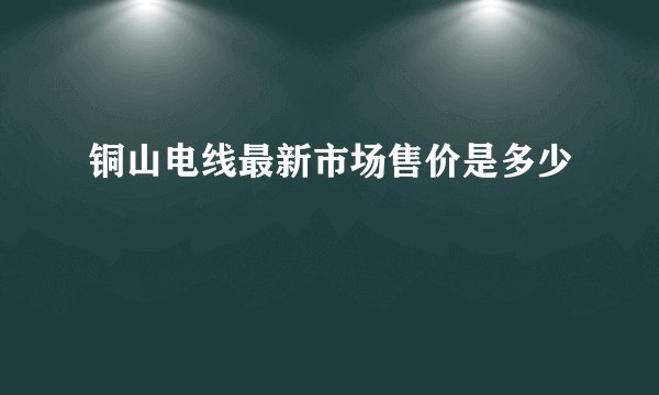 铜山电线最新市场售价是多少