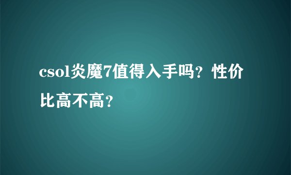 csol炎魔7值得入手吗？性价比高不高？